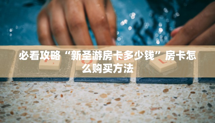 必看攻略“新圣游房卡多少钱”房卡怎么购买方法