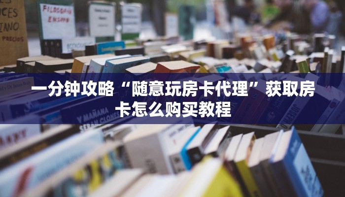 一分钟攻略“随意玩房卡代理”获取房卡怎么购买教程