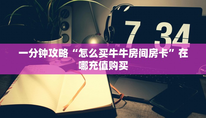 一分钟攻略“怎么买牛牛房间房卡”在哪充值购买
