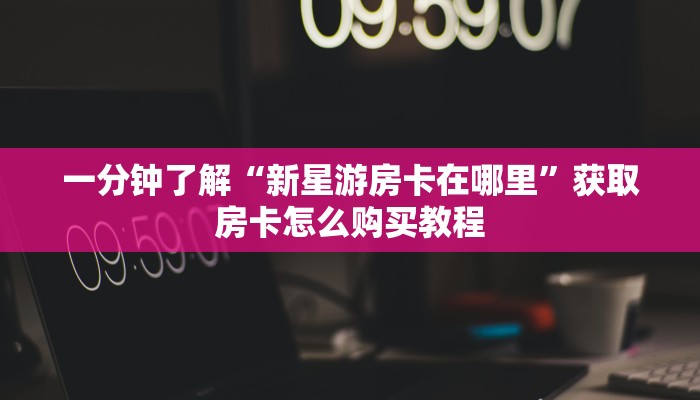 一分钟了解“新星游房卡在哪里”获取房卡怎么购买教程 一分钟了解“新星游房卡在哪里”获取房卡怎么购买教程