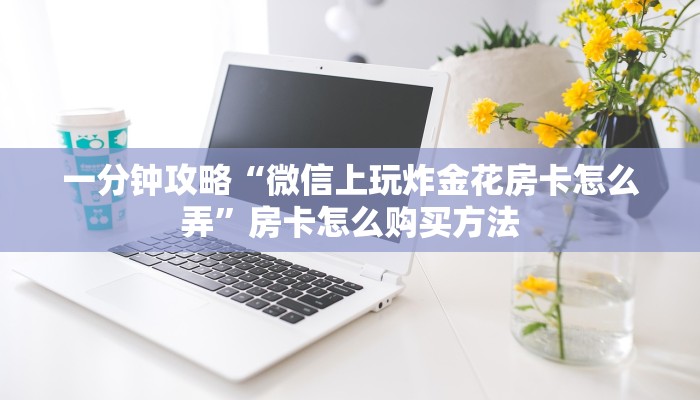 一分钟攻略“微信上玩炸金花房卡怎么弄”房卡怎么购买方法