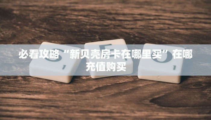 必看攻略“新贝壳房卡在哪里买”在哪充值购买