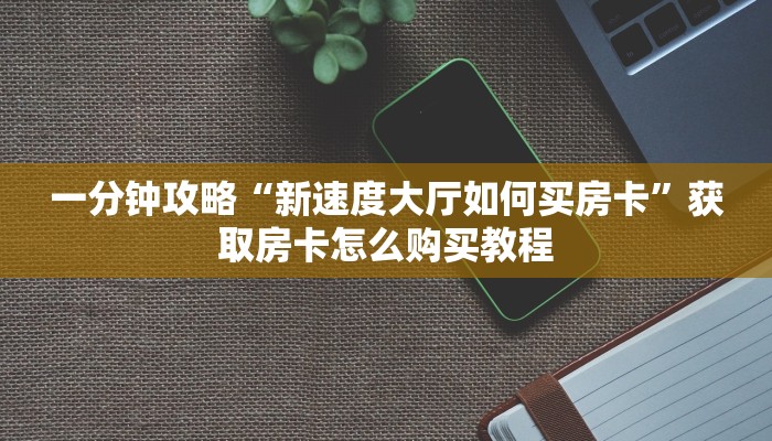 一分钟攻略“新速度大厅如何买房卡”获取房卡怎么购买教程