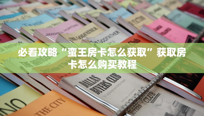 必看攻略“蛮王房卡怎么获取”获取房卡怎么购买教程