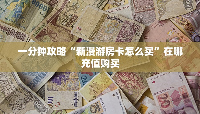 一分钟攻略“新漫游房卡怎么买”在哪充值购买
