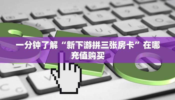 一分钟了解“新下游拼三张房卡”在哪充值购买