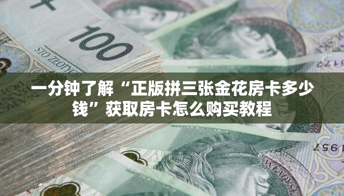 一分钟了解“正版拼三张金花房卡多少钱”获取房卡怎么购买教程