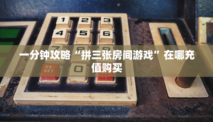 一分钟攻略“拼三张房间游戏”在哪充值购买