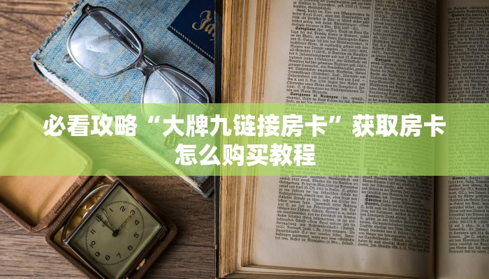 必看攻略“大牌九链接房卡”获取房卡怎么购买教程 必看攻略“大牌九链接房卡”获取房卡怎么购买教程