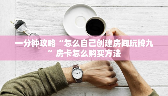 一分钟攻略“怎么自己创建房间玩牌九”房卡怎么购买方法