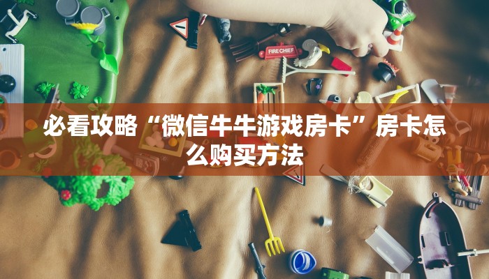 必看攻略“微信牛牛游戏房卡”房卡怎么购买方法 必看攻略“微信牛牛游戏房卡”房卡怎么购买方法