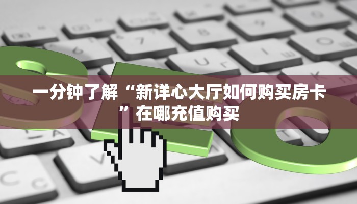 一分钟了解“新详心大厅如何购买房卡”在哪充值购买