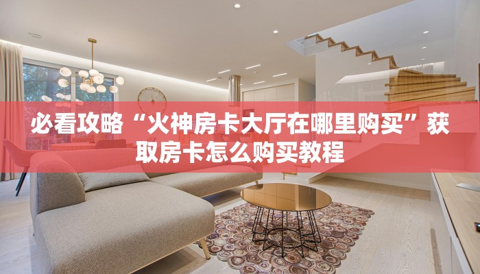 必看攻略“火神房卡大厅在哪里购买”获取房卡怎么购买教程