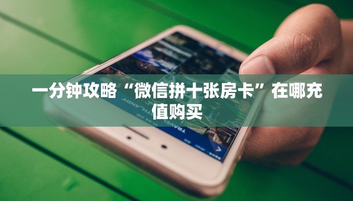 一分钟攻略“微信拼十张房卡”在哪充值购买 一分钟攻略“微信拼十张房卡”在哪充值购买