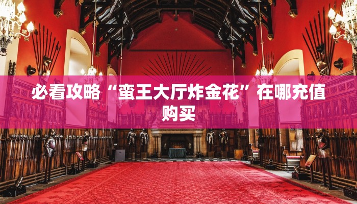 必看攻略“蛮王大厅炸金花”在哪充值购买