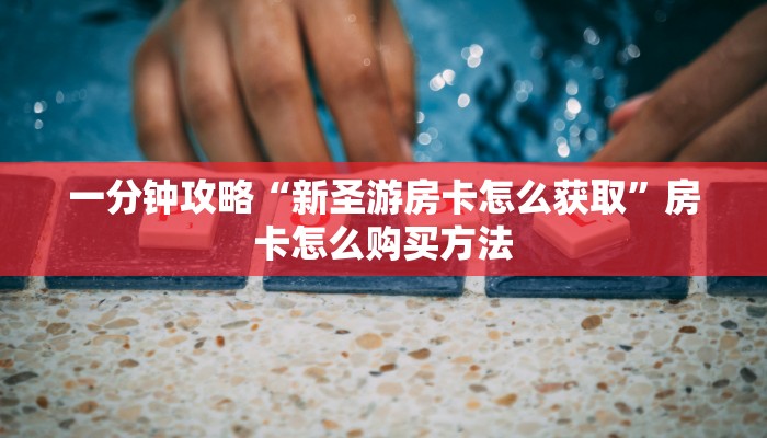 一分钟攻略“新圣游房卡怎么获取”房卡怎么购买方法