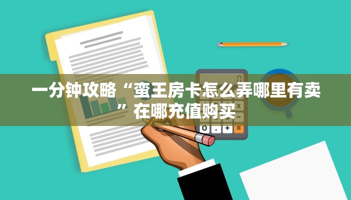 一分钟攻略“蛮王房卡怎么弄哪里有卖”在哪充值购买 一分钟攻略“蛮王房卡怎么弄哪里有卖”在哪充值购买