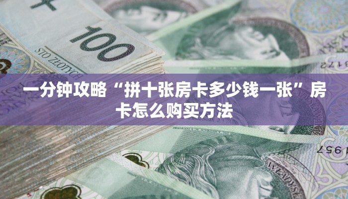 一分钟攻略“拼十张房卡多少钱一张”房卡怎么购买方法