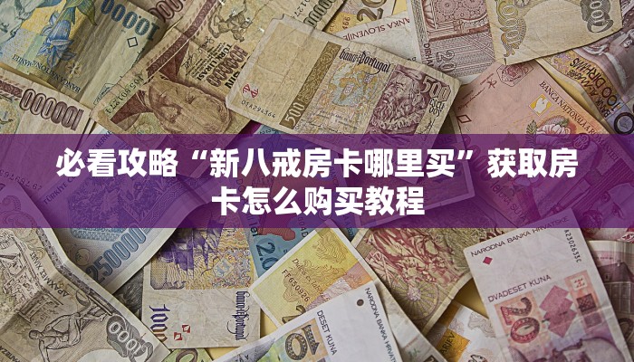 必看攻略“新八戒房卡哪里买”获取房卡怎么购买教程