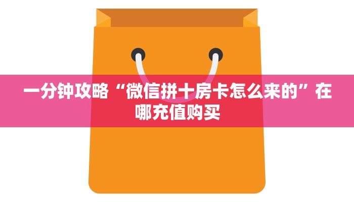 一分钟攻略“微信拼十房卡怎么来的”在哪充值购买 一分钟攻略“微信拼十房卡怎么来的”在哪充值购买