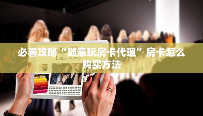 必看攻略“随意玩房卡代理”房卡怎么购买方法 必看攻略“随意玩房卡代理”房卡怎么购买方法