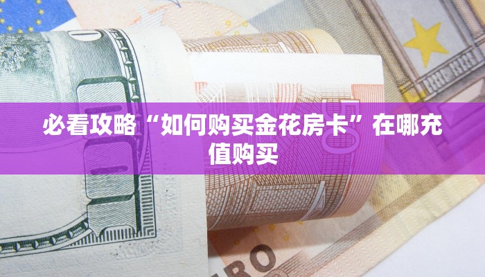 必看攻略“如何购买金花房卡”在哪充值购买 必看攻略“如何购买金花房卡”在哪充值购买