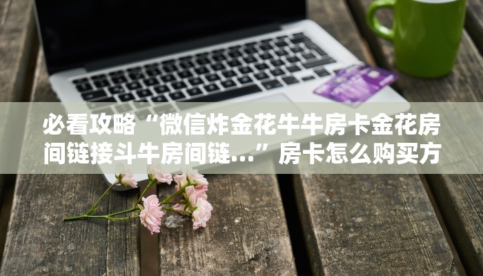 必看攻略“微信炸金花牛牛房卡金花房间链接斗牛房间链…”房卡怎么购买方法