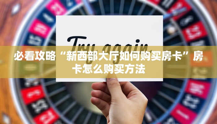 必看攻略“新西部大厅如何购买房卡”房卡怎么购买方法