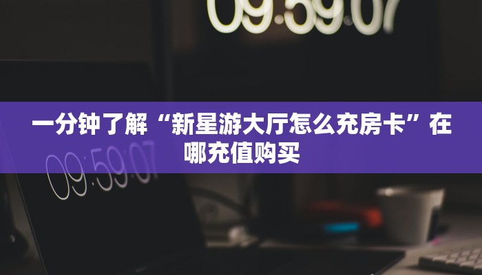 一分钟了解“新星游大厅怎么充房卡”在哪充值购买 一分钟了解“新星游大厅怎么充房卡”在哪充值购买