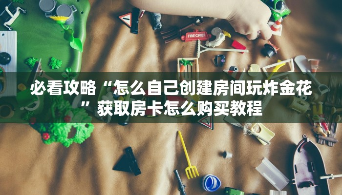 必看攻略“怎么自己创建房间玩炸金花”获取房卡怎么购买教程
