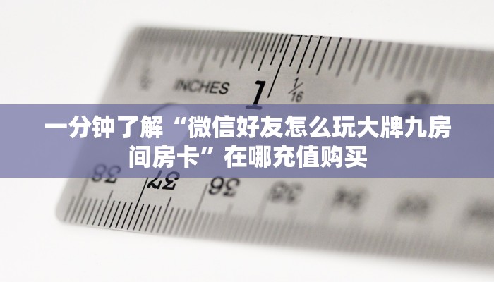 一分钟了解“微信好友怎么玩大牌九房间房卡”在哪充值购买 一分钟了解“微信好友怎么玩大牌九房间房卡”在哪充值购买