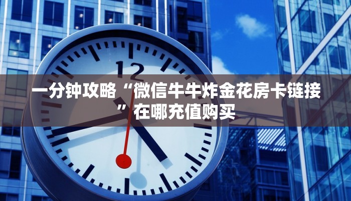 一分钟攻略“微信牛牛炸金花房卡链接”在哪充值购买