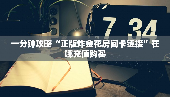 一分钟攻略“正版炸金花房间卡链接”在哪充值购买 一分钟攻略“正版炸金花房间卡链接”在哪充值购买