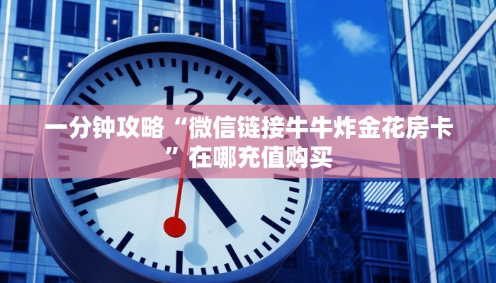 一分钟攻略“微信链接牛牛炸金花房卡”在哪充值购买