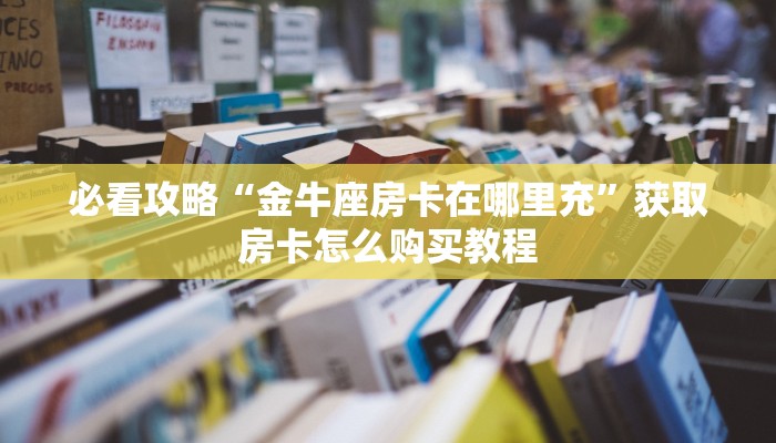 必看攻略“金牛座房卡在哪里充”获取房卡怎么购买教程 必看攻略“金牛座房卡在哪里充”获取房卡怎么购买教程