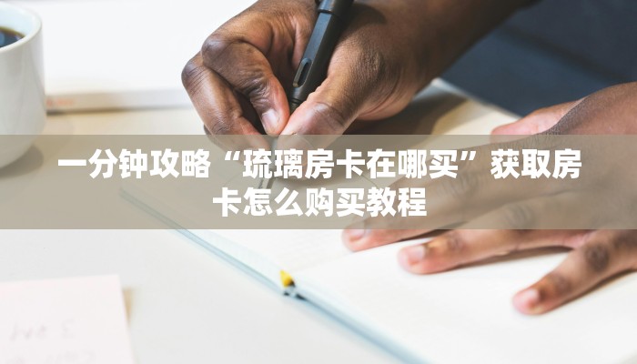 一分钟攻略“琉璃房卡在哪买”获取房卡怎么购买教程