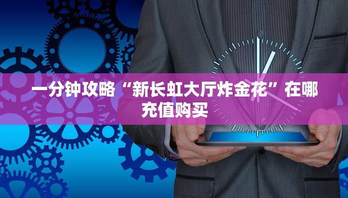 一分钟攻略“新长虹大厅炸金花”在哪充值购买