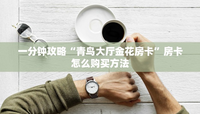 一分钟攻略“青鸟大厅金花房卡”房卡怎么购买方法 一分钟攻略“青鸟大厅金花房卡”房卡怎么购买方法