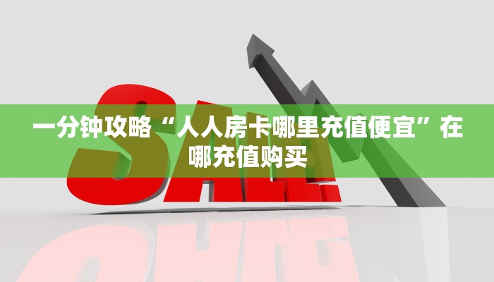 一分钟攻略“人人房卡哪里充值便宜”在哪充值购买 一分钟攻略“人人房卡哪里充值便宜”在哪充值购买