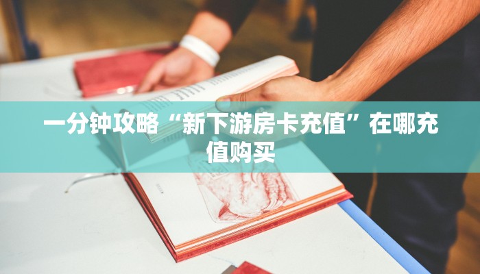 一分钟攻略“新下游房卡充值”在哪充值购买 一分钟攻略“新下游房卡充值”在哪充值购买