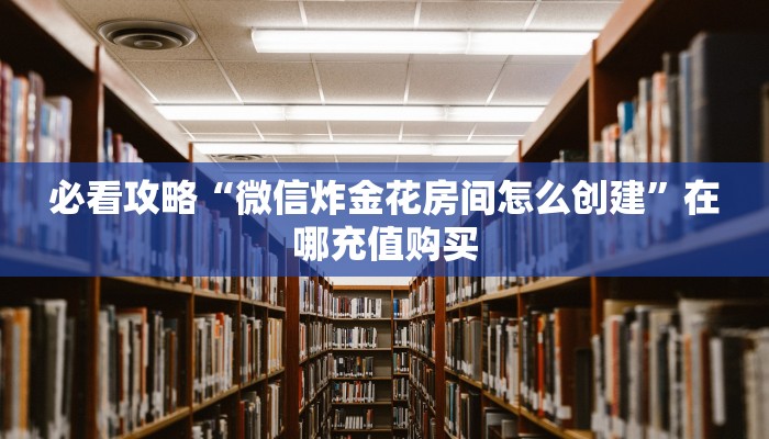 必看攻略“微信炸金花房间怎么创建”在哪充值购买