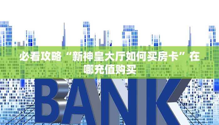 必看攻略“新神皇大厅如何买房卡”在哪充值购买