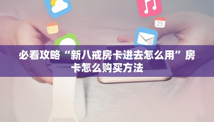 必看攻略“新八戒房卡进去怎么用”房卡怎么购买方法