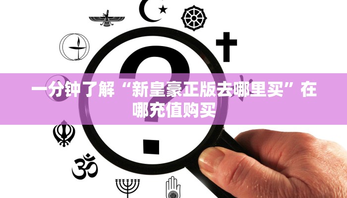 一分钟了解“新皇豪正版去哪里买”在哪充值购买 一分钟了解“新皇豪正版去哪里买”在哪充值购买