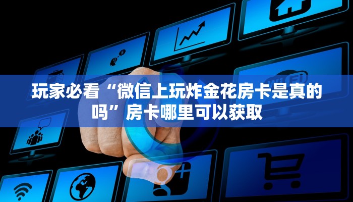 玩家必看“微信上玩炸金花房卡是真的吗”房卡哪里可以获取 玩家必看“微信上玩炸金花房卡是真的吗”房卡哪里可以获取