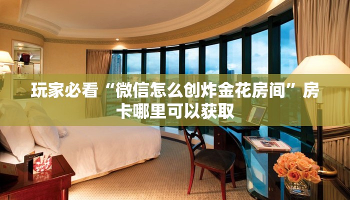 玩家必看“微信怎么创炸金花房间”房卡哪里可以获取 玩家必看“微信怎么创炸金花房间”房卡哪里可以获取