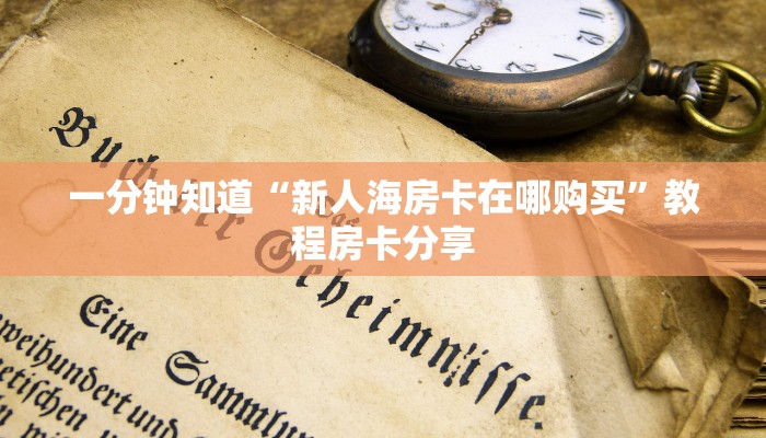 一分钟知道“新人海房卡在哪购买”教程房卡分享