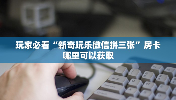 玩家必看“新奇玩乐微信拼三张”房卡哪里可以获取