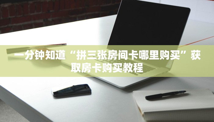一分钟知道“拼三张房间卡哪里购买”获取房卡购买教程 一分钟知道“拼三张房间卡哪里购买”获取房卡购买教程