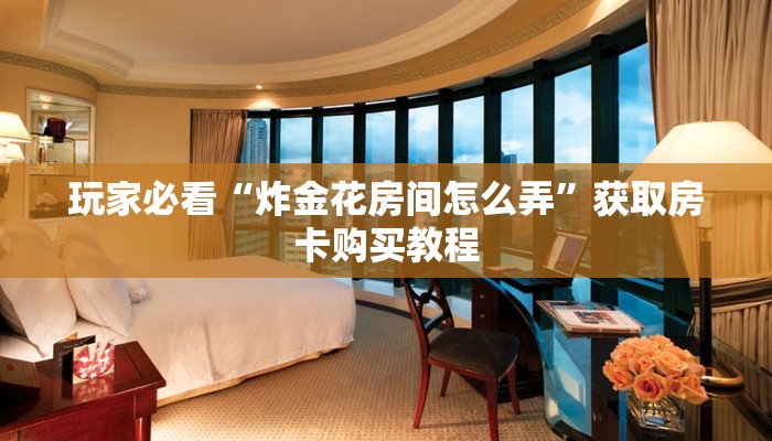 玩家必看“炸金花房间怎么弄”获取房卡购买教程